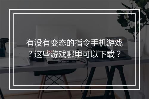 有没有变态的指令手机游戏？这些游戏哪里可以下载？