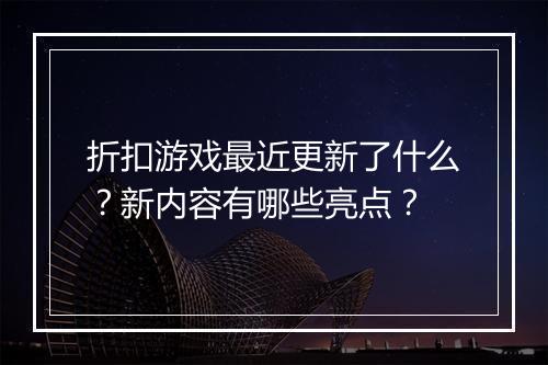 折扣游戏最近更新了什么？新内容有哪些亮点？