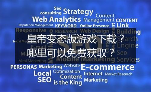 皇帝变态版游戏下载?哪里可以免费获取?