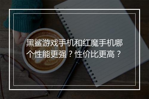 黑鲨游戏手机和红魔手机哪个性能更强？性价比更高？