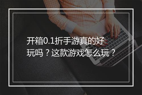 开箱0.1折手游真的好玩吗？这款游戏怎么玩？