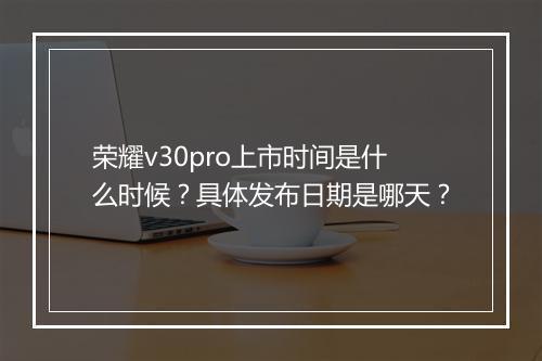 荣耀v30pro上市时间是什么时候?具体发布日期是哪天?