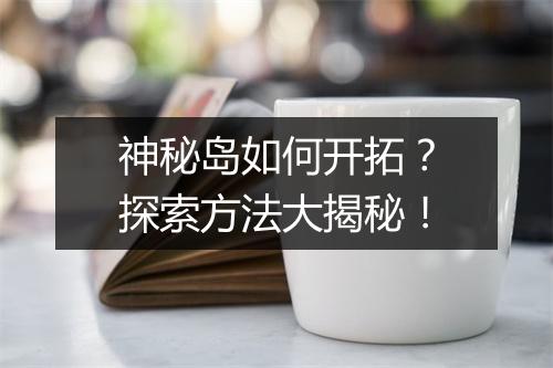 神秘岛如何开拓？探索方法大揭秘！