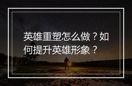 英雄重塑怎么做?如何提升英雄形象?