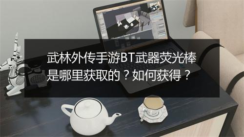 武林外传手游BT武器荧光棒是哪里获取的?如何获得?