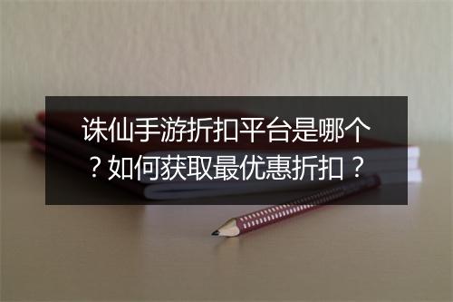 诛仙手游折扣平台是哪个?如何获取最优惠折扣?