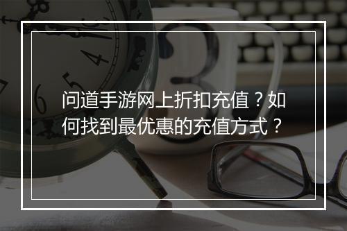 问道手游网上折扣充值?如何找到最优惠的充值方式?