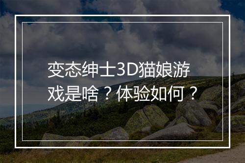 变态绅士3D猫娘游戏是啥?体验如何?