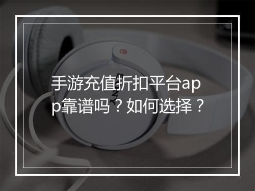 手游充值折扣平台app靠谱吗?如何选择?