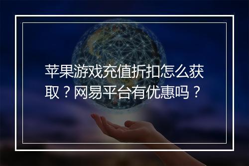 苹果游戏充值折扣怎么获取?网易平台有优惠吗?