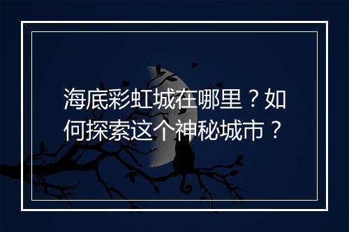 海底彩虹城在哪里？如何探索这个神秘城市？