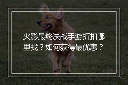 火影最终决战手游折扣哪里找?如何获得最优惠?