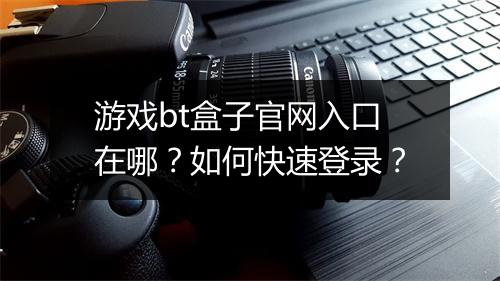 游戏bt盒子官网入口在哪?如何快速登录?