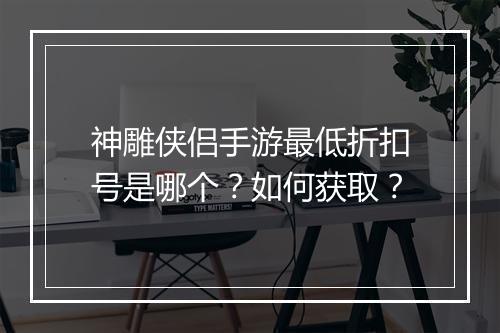 神雕侠侣手游最低折扣号是哪个?如何获取?