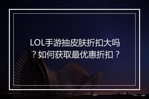 LOL手游抽皮肤折扣大吗?如何获取最优惠折扣?
