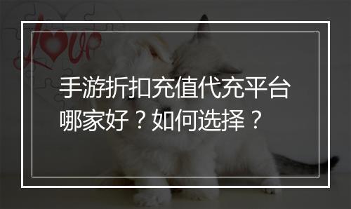 手游折扣充值代充平台哪家好？如何选择？