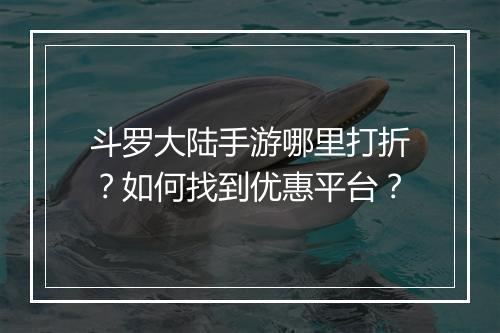 斗罗大陆手游哪里打折?如何找到优惠平台?
