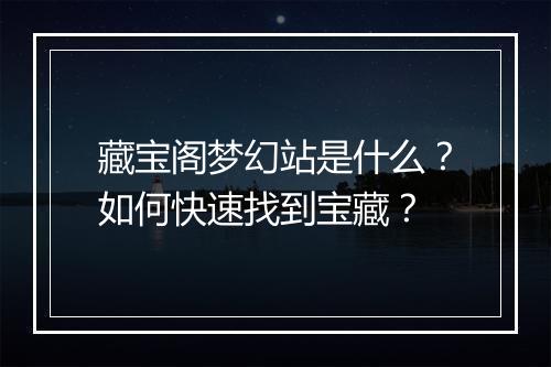 藏宝阁梦幻站是什么?如何快速找到宝藏?