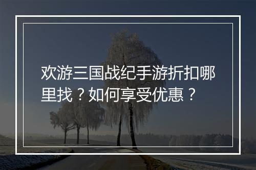 欢游三国战纪手游折扣哪里找？如何享受优惠？