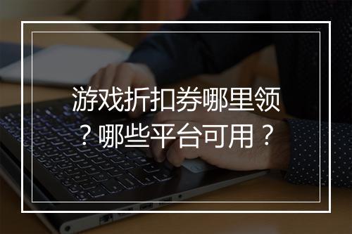 游戏折扣券哪里领?哪些平台可用?