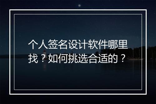 个人签名设计软件哪里找?如何挑选合适的?