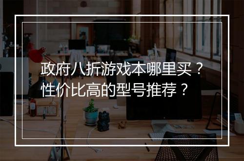 政府八折游戏本哪里买？性价比高的型号推荐？