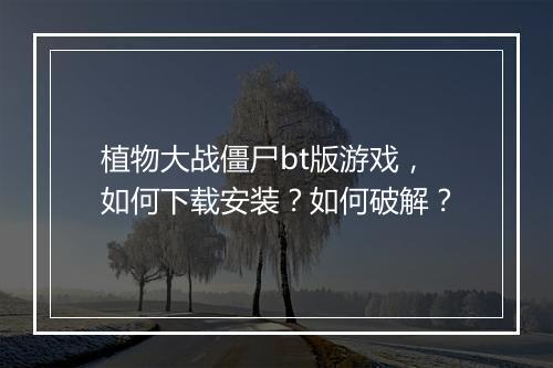 植物大战僵尸bt版游戏，如何下载安装？如何破解？