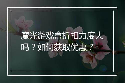 魔光游戏盒折扣力度大吗？如何获取优惠？