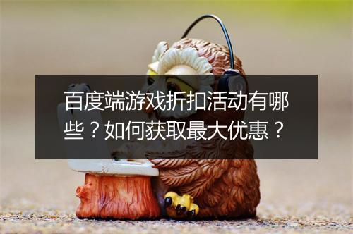 百度端游戏折扣活动有哪些？如何获取最大优惠？
