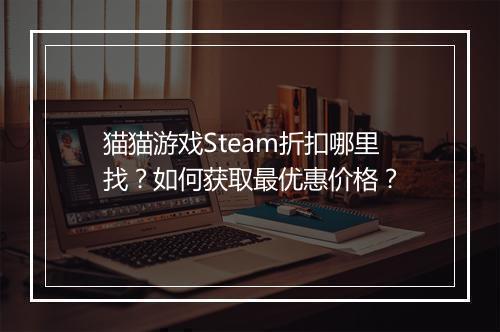 猫猫游戏Steam折扣哪里找?如何获取最优惠价格?