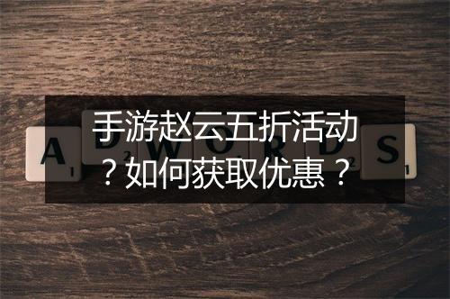 手游赵云五折活动?如何获取优惠?