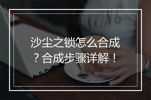 沙尘之锁怎么合成?合成步骤详解!