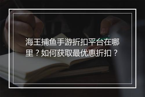 海王捕鱼手游折扣平台在哪里?如何获取最优惠折扣?