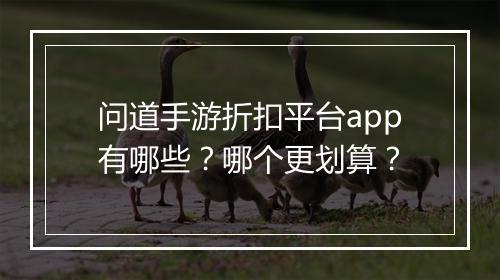 问道手游折扣平台app有哪些?哪个更划算?