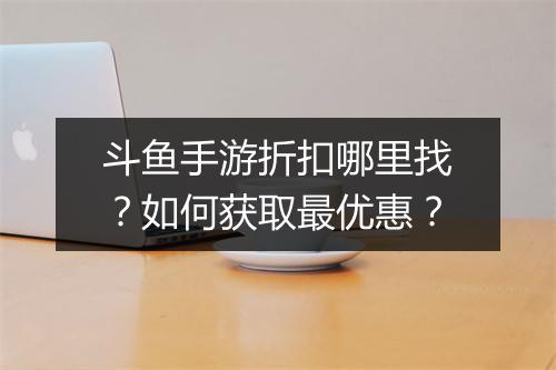 斗鱼手游折扣哪里找?如何获取最优惠?
