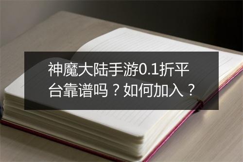 神魔大陆手游0.1折平台靠谱吗？如何加入？