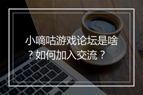 小嘀咕游戏论坛是啥?如何加入交流?