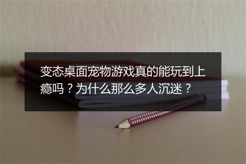 变态桌面宠物游戏真的能玩到上瘾吗？为什么那么多人沉迷？