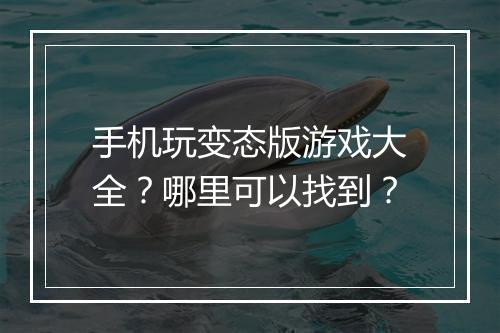 手机玩变态版游戏大全?哪里可以找到?