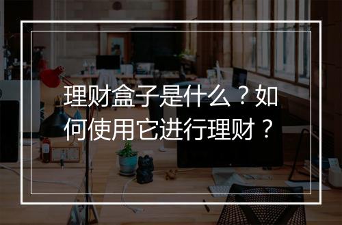 理财盒子是什么?如何使用它进行理财?