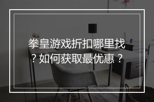 拳皇游戏折扣哪里找?如何获取最优惠?