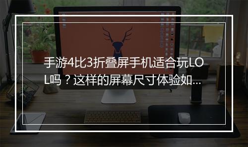手游4比3折叠屏手机适合玩LOL吗?这样的屏幕尺寸体验如何?