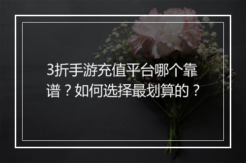 3折手游充值平台哪个靠谱？如何选择最划算的？