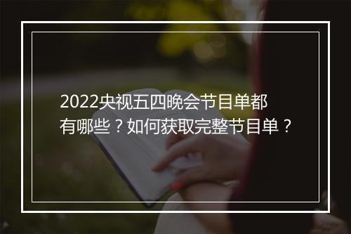 2022央视五四晚会节目单都有哪些?如何获取完整节目单?