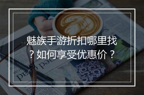 魅族手游折扣哪里找?如何享受优惠价?