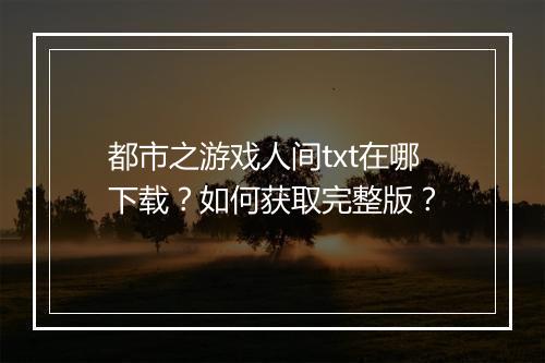 都市之游戏人间txt在哪下载？如何获取完整版？