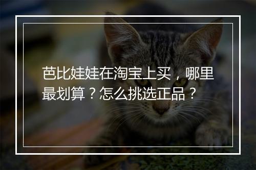 芭比娃娃在淘宝上买,哪里最划算?怎么挑选正品?