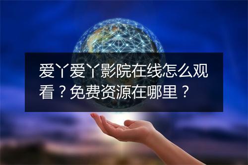 爱丫爱丫影院在线怎么观看?免费资源在哪里?