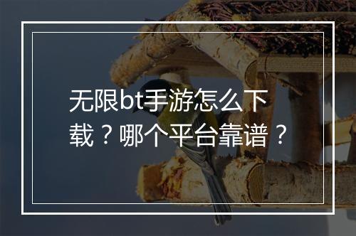 无限bt手游怎么下载?哪个平台靠谱?