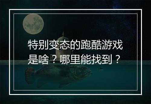 特别变态的跑酷游戏是啥?哪里能找到?